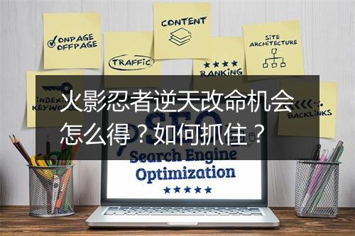 火影忍者逆天改命机会怎么得?如何抓住?